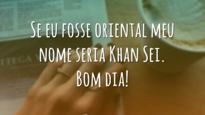 Se eu fosse oriental meu nome seria Khan Sei. Bom dia!