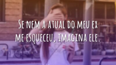 Se nem a atual do meu ex me esqueceu, imagina ele.