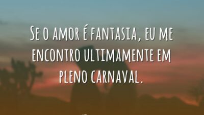 Se o amor é fantasia, eu me encontro ultimamente em pleno carnaval.