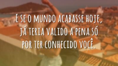 E se o mundo acabasse hoje, já teria valido a pena só&hellip;