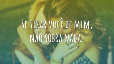 Se tirar você de mim, não sobra nada.