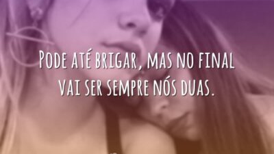 Pode até brigar, mas no final vai ser sempre nós duas.