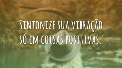 Sintonize sua vibração só em coisas positivas.