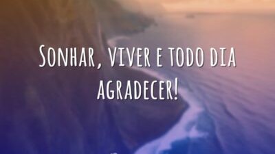 Sonhar, viver e todo dia agradecer!
