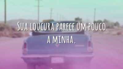 Sua loucura parece um pouco a minha.