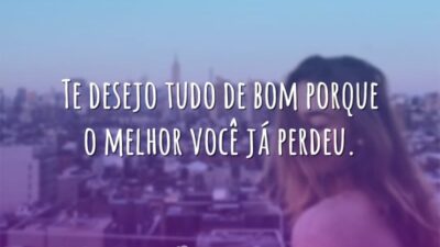 Te desejo tudo de bom porque o melhor você já perdeu.
