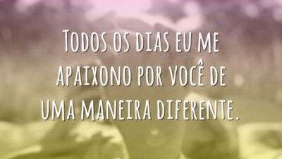 Todos os dias eu me apaixono por você de uma maneira diferente.