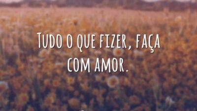 Tudo o que fizer, faça com amor.