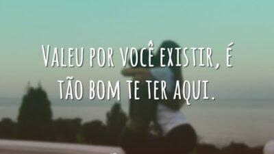 Valeu por você existir, é tão bom te ter aqui.