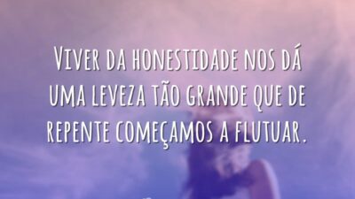 Viver da honestidade nos dá uma leveza tão grande que de repente&hellip;