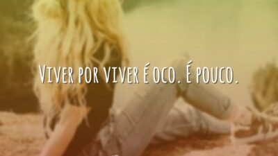 Viver por viver é oco. É pouco.