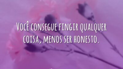 Você consegue fingir qualquer coisa, menos ser honesto.