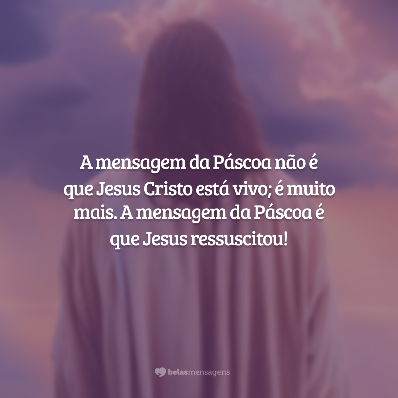 A mensagem da Páscoa não é que Jesus Cristo está vivo; é muito mais. A mensagem da Páscoa é que Jesus ressuscitou!