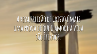 A ressurreição de Cristo é mais uma prova de que o amor e a vida são eternos.