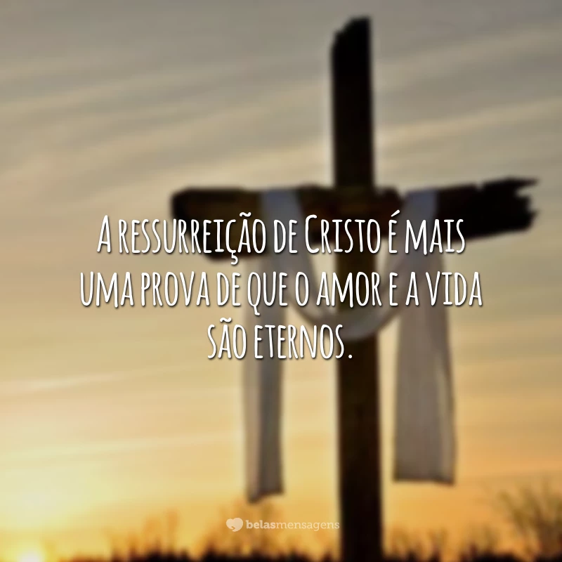 A ressurreição de Cristo é mais uma prova de que o amor e a vida são eternos.