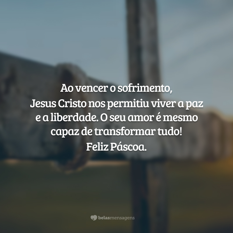 Ao vencer o sofrimento, Jesus Cristo nos permitiu viver a paz e a liberdade. O seu amor é mesmo capaz de transformar tudo! Feliz Páscoa.