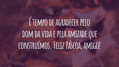 É tempo de agradecer pelo dom da vida e pela amizade que construímos. Feliz Páscoa, amigo!