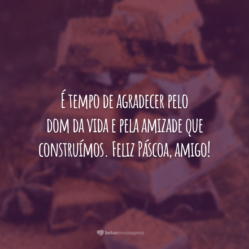 É tempo de agradecer pelo dom da vida e pela amizade que construímos. Feliz Páscoa, amigo!