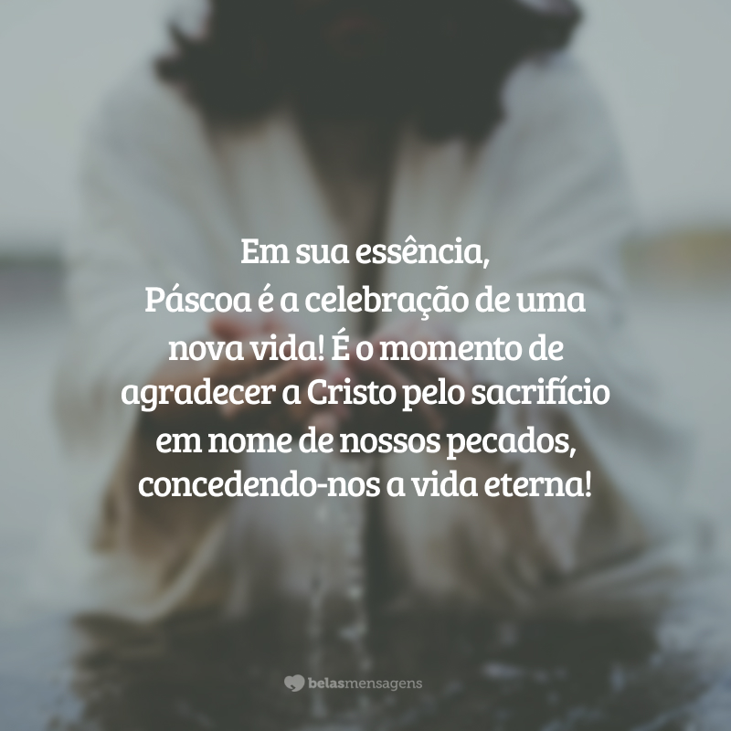 Em sua essência, Páscoa é a celebração de uma nova vida! É o momento de agradecer a Cristo pelo sacrifício em nome de nossos pecados, concedendo-nos a vida eterna!