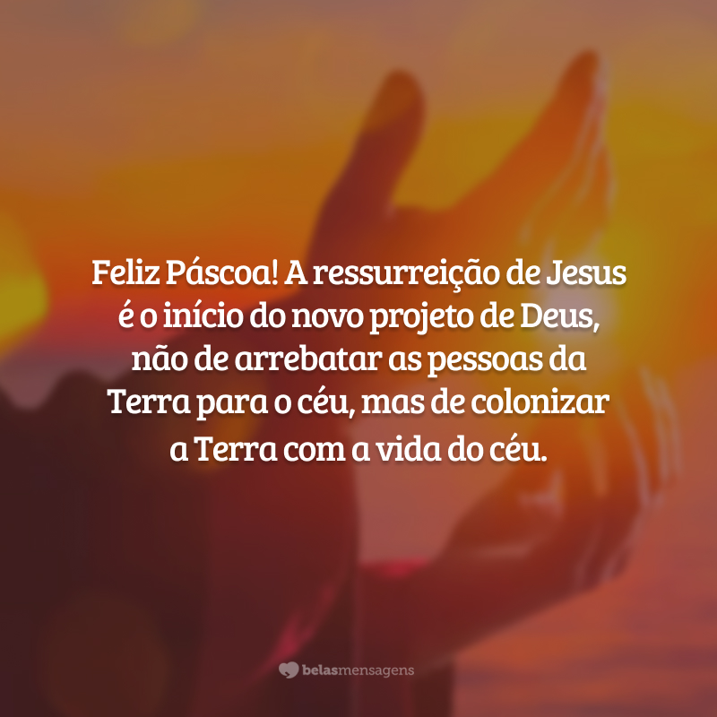 Feliz Páscoa! A ressurreição de Jesus é o início do novo projeto de Deus, não de arrebatar as pessoas da Terra para o céu, mas de colonizar a Terra com a vida do céu.