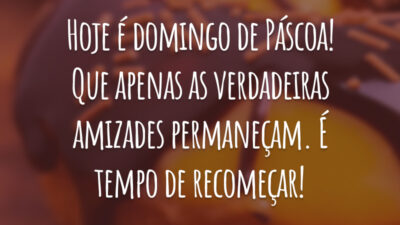 Hoje é domingo de Páscoa! Que apenas as verdadeiras amizades permaneçam. É tempo de recomeçar!