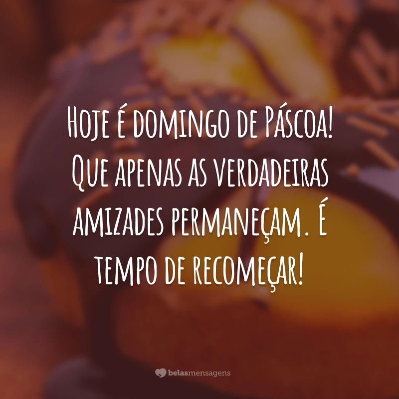 Hoje é domingo de Páscoa! Que apenas as verdadeiras amizades permaneçam. É tempo de recomeçar!