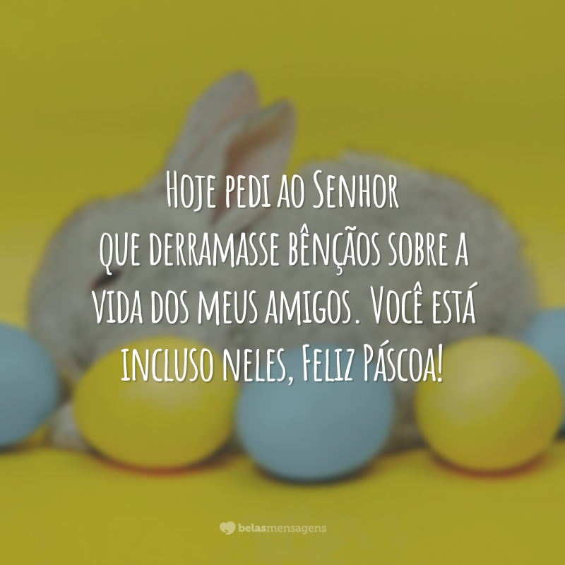 Hoje pedi ao Senhor que derramasse bênçãos sobre a vida dos meus amigos. Você está incluso neles, Feliz Páscoa!