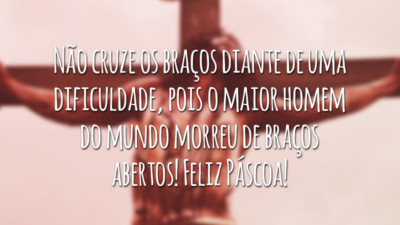 Não cruze os braços diante de uma dificuldade, pois o maior homem do mundo morreu de braços abertos! Feliz Páscoa!