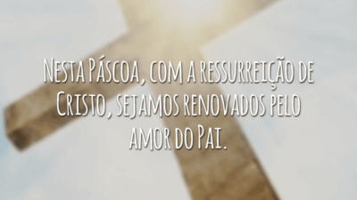Nesta Páscoa, com a ressurreição de Cristo, sejamos renovados pelo amor do Pai.