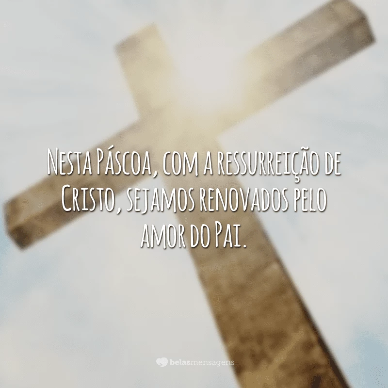 Nesta Páscoa, com a ressurreição de Cristo, sejamos renovados pelo amor do Pai.