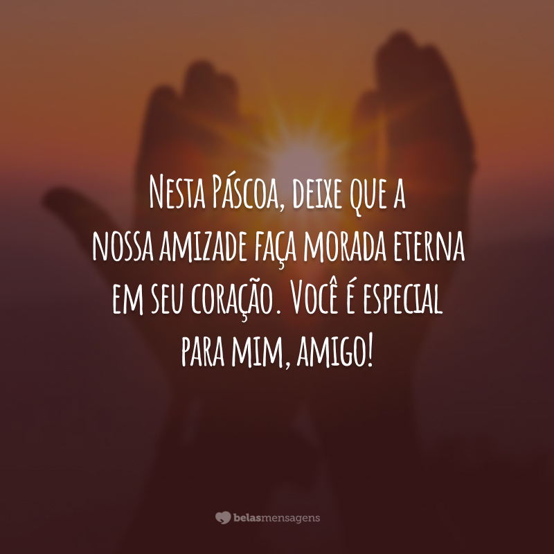 Nesta Páscoa, deixe que a nossa amizade faça morada eterna em seu coração. Você é especial para mim, amigo!