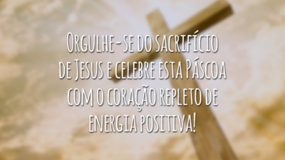Orgulhe-se do sacrifício de Jesus e celebre esta Páscoa com o coração repleto de energia positiva!