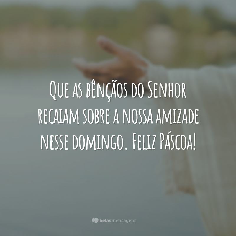 Que as bênçãos do Senhor recaiam sobre a nossa amizade nesse domingo. Feliz Páscoa!