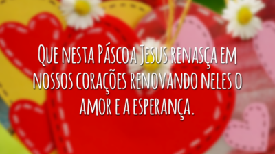 Que nesta Páscoa Jesus renasça em nossos corações renovando neles o amor e a esperança.
