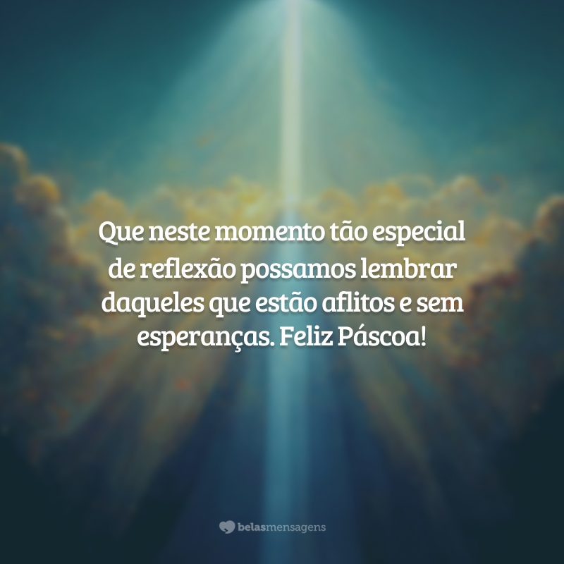 Que neste momento tão especial de reflexão possamos lembrar daqueles que estão aflitos e sem esperanças. Feliz Páscoa!