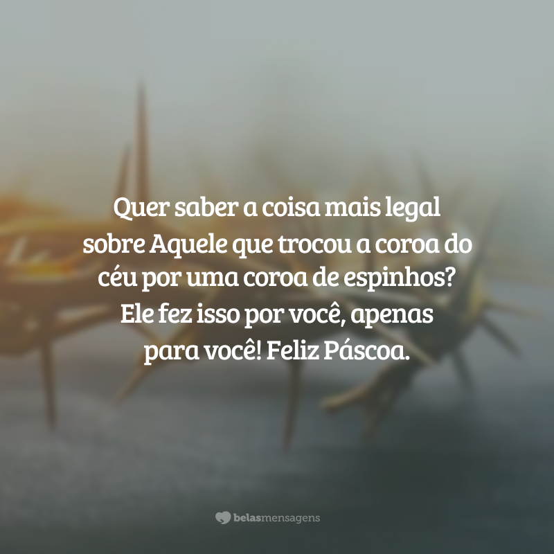 Quer saber a coisa mais legal sobre Aquele que trocou a coroa do céu por uma coroa de espinhos? Ele fez isso por você, apenas para você! Feliz Páscoa.