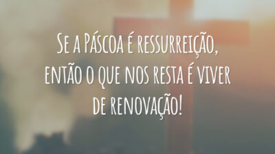 Se a Páscoa é ressurreição, então o que nos resta é viver de renovação!