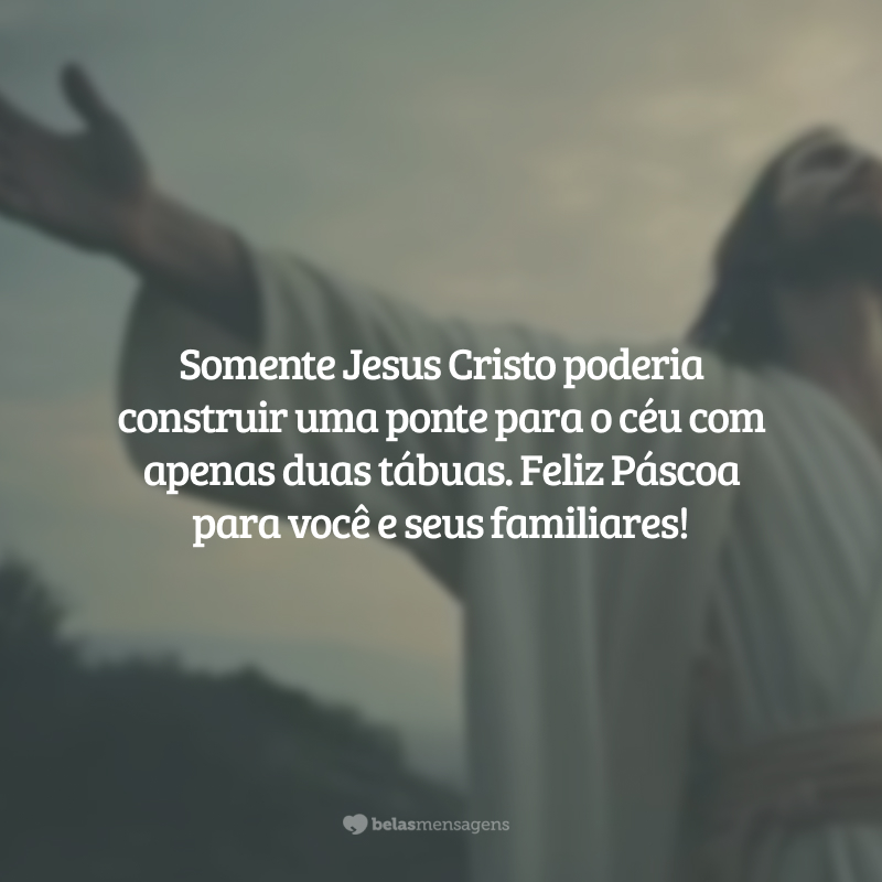 Somente Jesus Cristo poderia construir uma ponte para o céu com apenas duas tábuas. Feliz Páscoa para você e seus familiares!