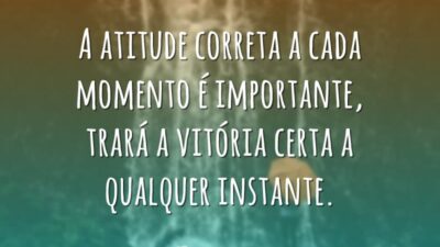 A atitude correta a cada momento é importante, trará a vitória certa&hellip;