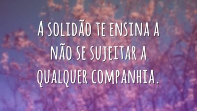 A solidão te ensina a não se sujeitar a qualquer companhia.