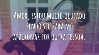 Amor, estou muito ocupado sendo seu para me apaixonar por outra pessoa.