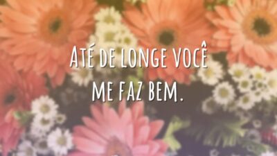 Até de longe você me faz bem.