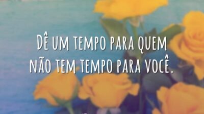 Dê um tempo para quem não tem tempo para você.