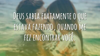 Deus sabia exatamente o que estava fazendo, quando me fez encontrar você.