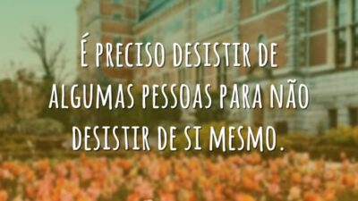 É preciso desistir de algumas pessoas para não desistir de si mesmo.