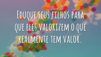 Eduque seus filhos para que eles valorizem o que realmente tem valor.