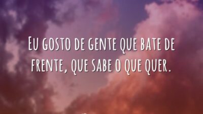 Eu gosto de gente que bate de frente, que sabe o que&hellip;