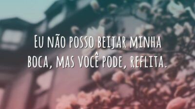 Eu não posso beijar minha boca, mas você pode, reflita.