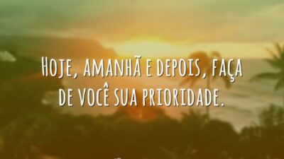 Hoje, amanhã e depois, faça de você sua prioridade.