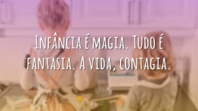Infância é magia. Tudo é fantasia. A vida, contagia.
